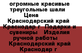 огромные красивые треугольные шали › Цена ­ 700 - Краснодарский край, Краснодар г. Подарки и сувениры » Изделия ручной работы   . Краснодарский край,Краснодар г.